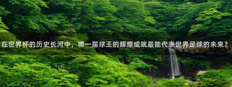 世界杯2026比赛时间表：在世界杯的历史长河中，哪一届球王的辉煌成就最能代表世界足球的未来？