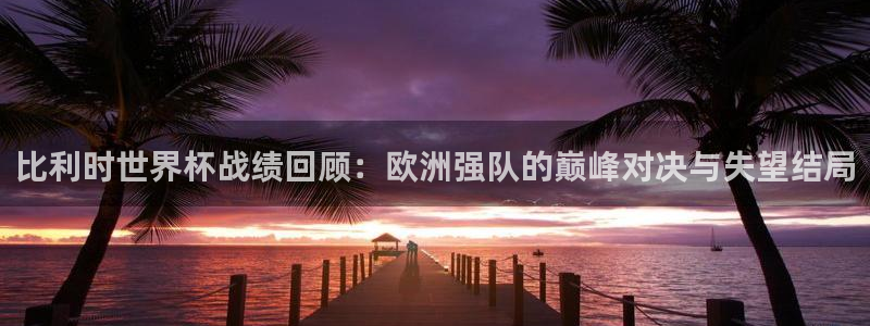 2026世界杯小组赛赛程时间表：比利时世界杯战绩回顾：欧洲强队的巅峰对决与失望结局
